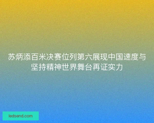 苏炳添百米决赛位列第六展现中国速度与坚持精神世界舞台再证实力