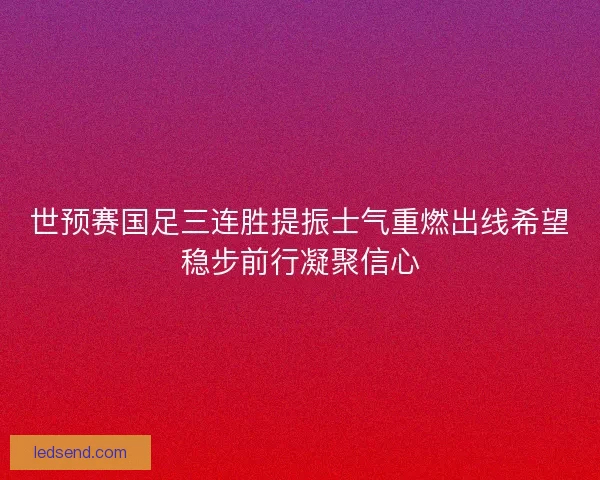 世预赛国足三连胜提振士气重燃出线希望稳步前行凝聚信心