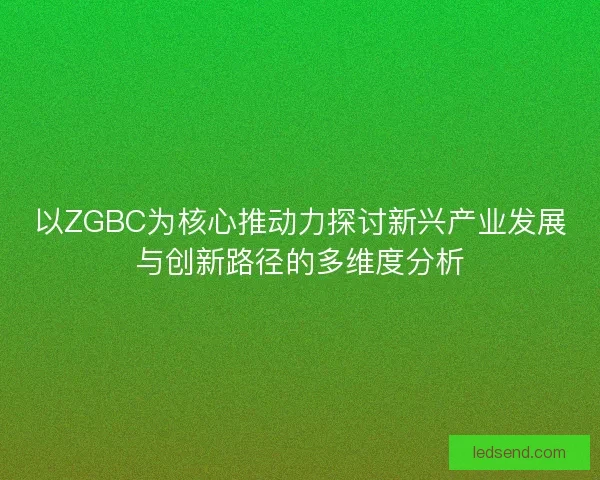 以ZGBC为核心推动力探讨新兴产业发展与创新路径的多维度分析