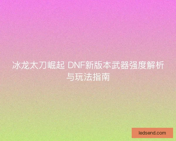 冰龙太刀崛起 DNF新版本武器强度解析与玩法指南