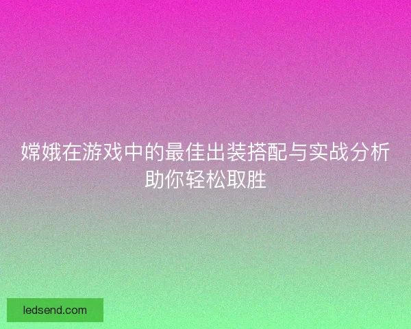 嫦娥在游戏中的最佳出装搭配与实战分析助你轻松取胜
