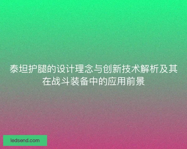 泰坦护腿的设计理念与创新技术解析及其在战斗装备中的应用前景