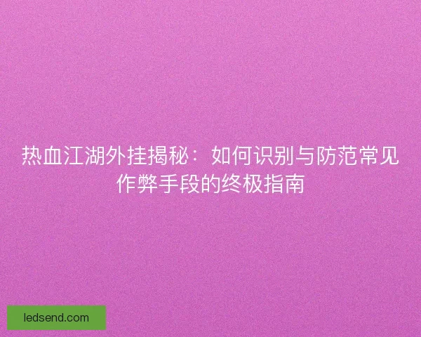 热血江湖外挂揭秘：如何识别与防范常见作弊手段的终极指南
