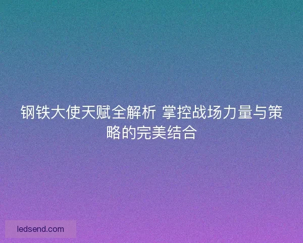 钢铁大使天赋全解析 掌控战场力量与策略的完美结合