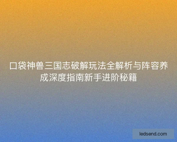 口袋神兽三国志破解玩法全解析与阵容养成深度指南新手进阶秘籍