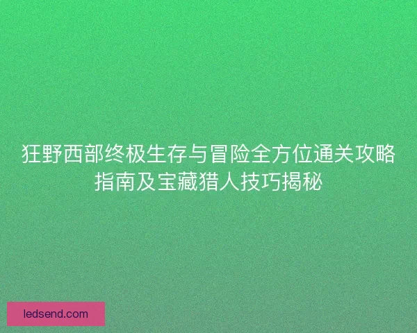 狂野西部终极生存与冒险全方位通关攻略指南及宝藏猎人技巧揭秘