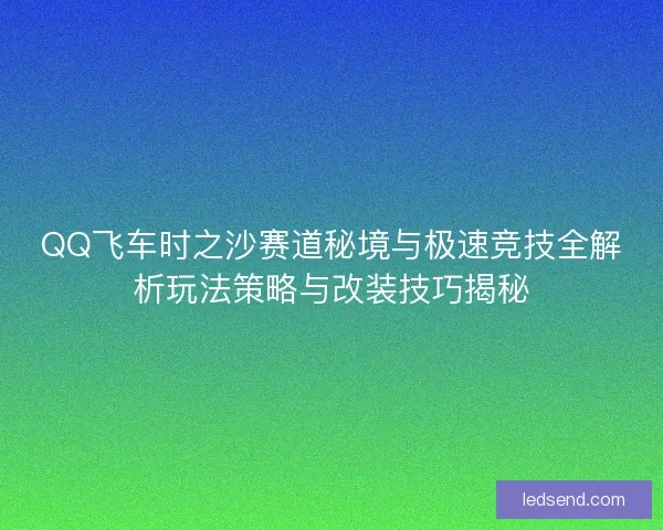 QQ飞车时之沙赛道秘境与极速竞技全解析玩法策略与改装技巧揭秘