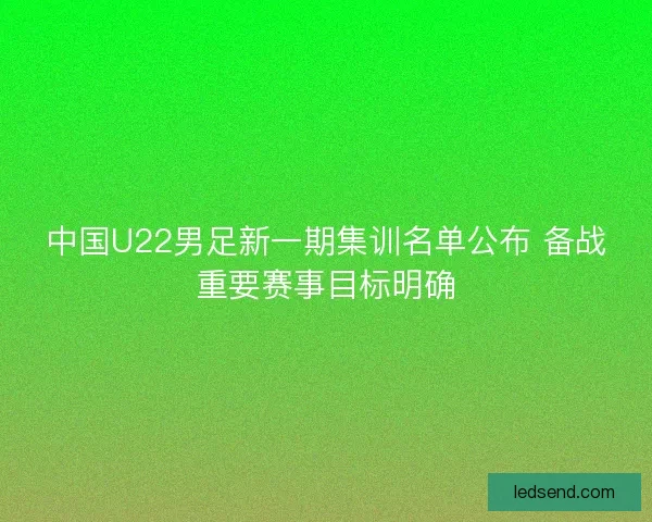 中国U22男足新一期集训名单公布 备战重要赛事目标明确