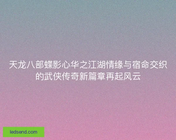 天龙八部蝶影心华之江湖情缘与宿命交织的武侠传奇新篇章再起风云
