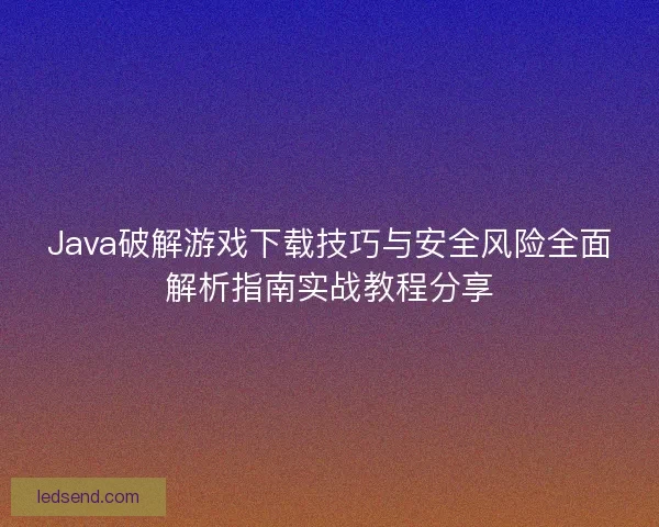 Java破解游戏下载技巧与安全风险全面解析指南实战教程分享