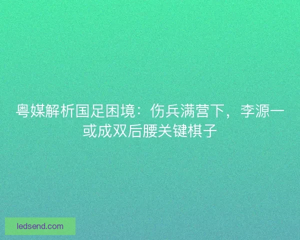 粤媒解析国足困境：伤兵满营下，李源一或成双后腰关键棋子