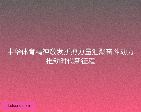 中华体育精神激发拼搏力量汇聚奋斗动力推动时代新征程