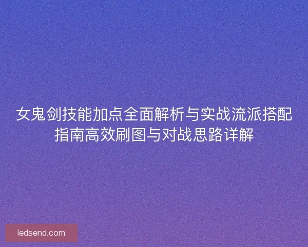 女鬼剑技能加点全面解析与实战流派搭配指南高效刷图与对战思路详解