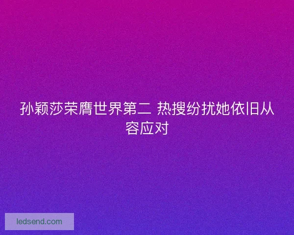 孙颖莎荣膺世界第二 热搜纷扰她依旧从容应对