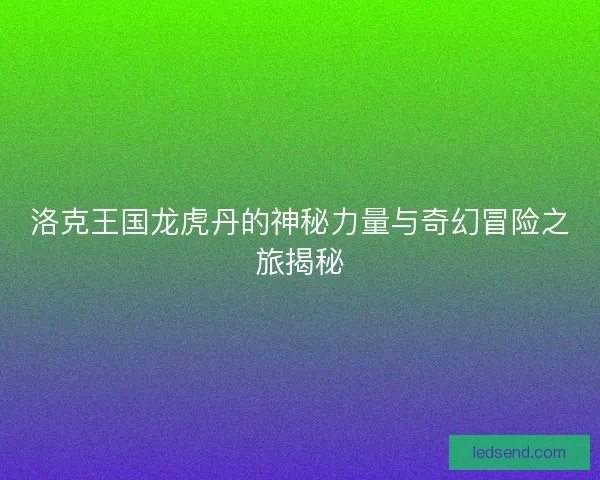洛克王国龙虎丹的神秘力量与奇幻冒险之旅揭秘