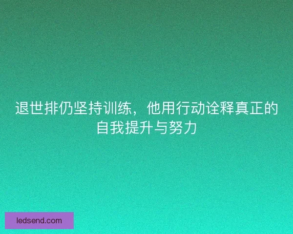 退世排仍坚持训练，他用行动诠释真正的自我提升与努力
