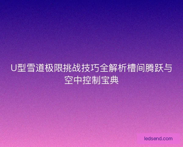 U型雪道极限挑战技巧全解析槽间腾跃与空中控制宝典