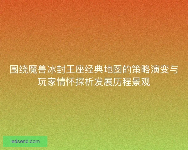 围绕魔兽冰封王座经典地图的策略演变与玩家情怀探析发展历程景观