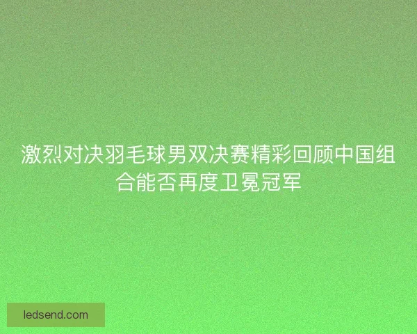 激烈对决羽毛球男双决赛精彩回顾中国组合能否再度卫冕冠军