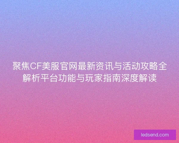 聚焦CF美服官网最新资讯与活动攻略全解析平台功能与玩家指南深度解读
