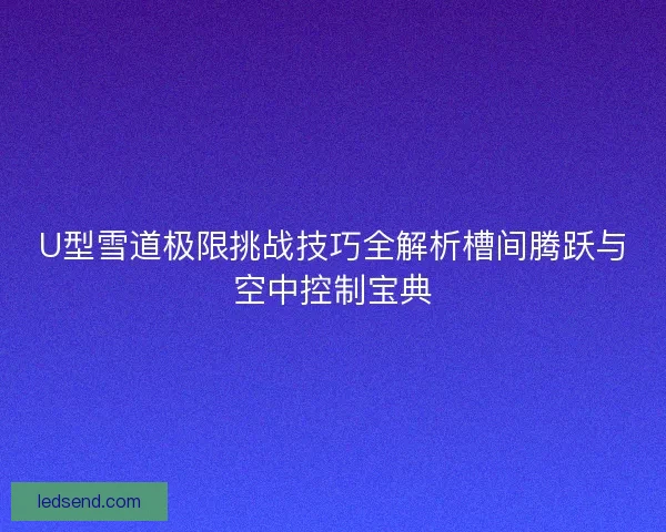 U型雪道极限挑战技巧全解析槽间腾跃与空中控制宝典