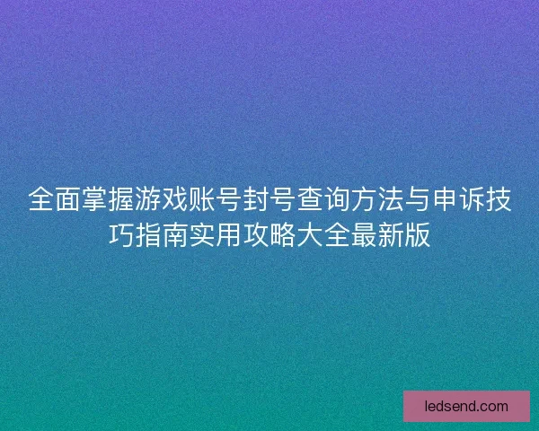 全面掌握游戏账号封号查询方法与申诉技巧指南实用攻略大全最新版