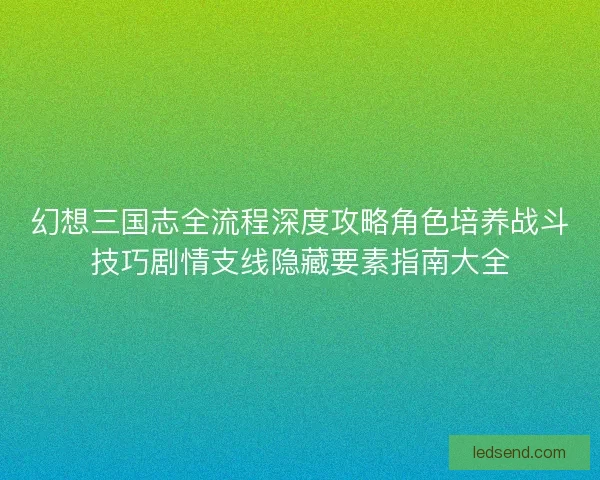 幻想三国志全流程深度攻略角色培养战斗技巧剧情支线隐藏要素指南大全